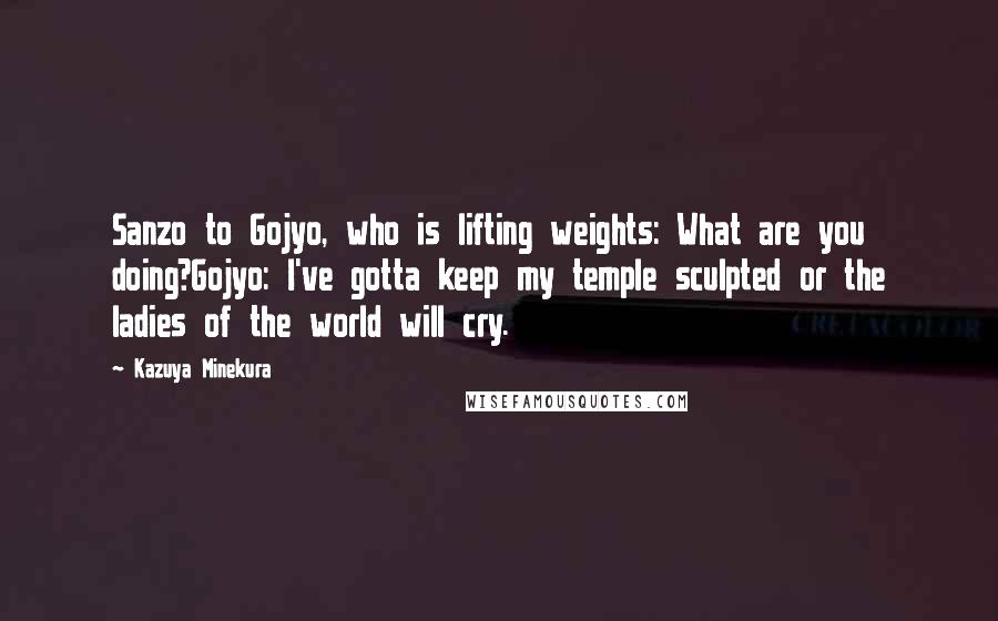 Kazuya Minekura Quotes: Sanzo to Gojyo, who is lifting weights: What are you doing?Gojyo: I've gotta keep my temple sculpted or the ladies of the world will cry.