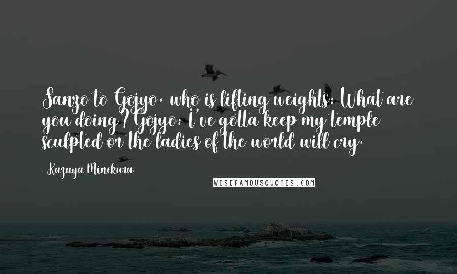 Kazuya Minekura Quotes: Sanzo to Gojyo, who is lifting weights: What are you doing?Gojyo: I've gotta keep my temple sculpted or the ladies of the world will cry.