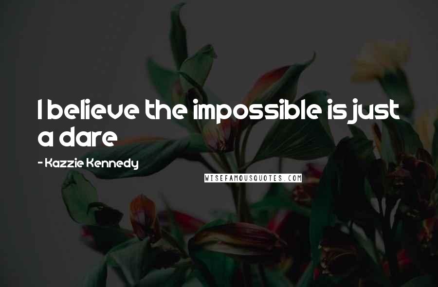 Kazzie Kennedy Quotes: I believe the impossible is just a dare