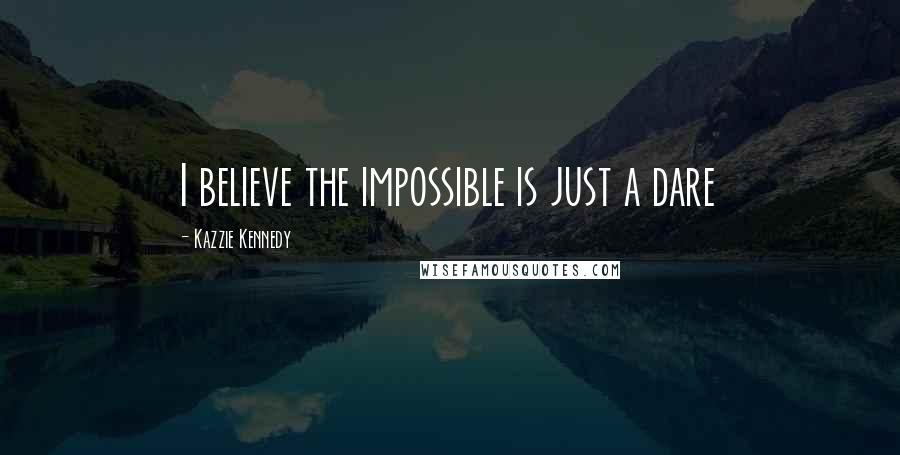 Kazzie Kennedy Quotes: I believe the impossible is just a dare