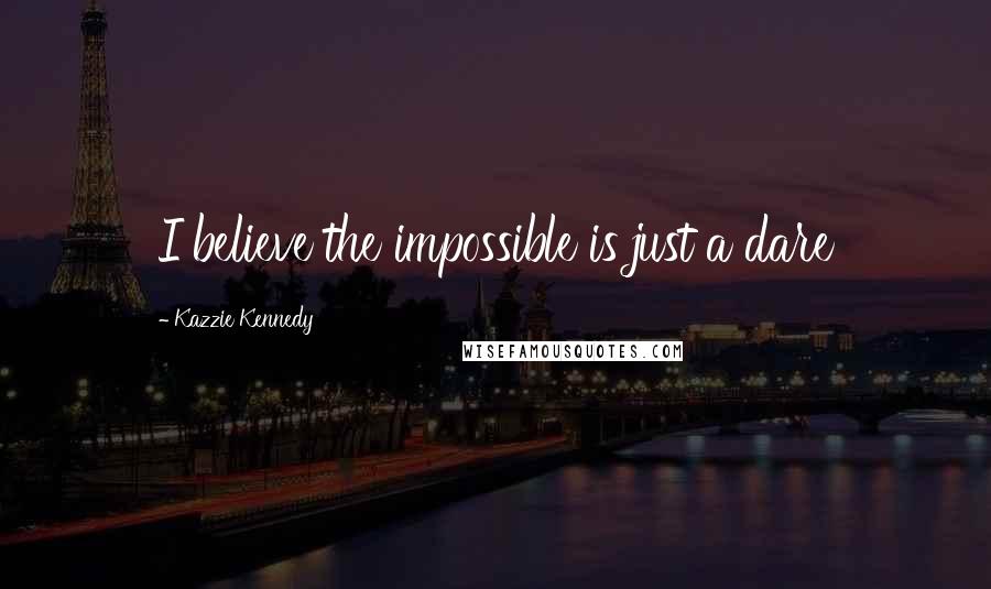 Kazzie Kennedy Quotes: I believe the impossible is just a dare
