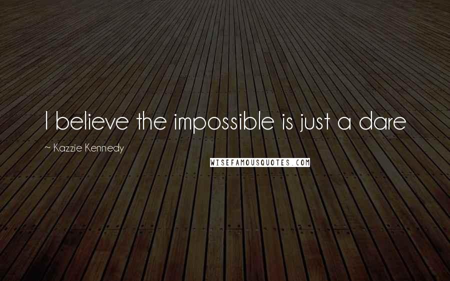 Kazzie Kennedy Quotes: I believe the impossible is just a dare