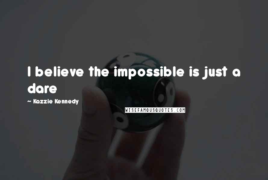 Kazzie Kennedy Quotes: I believe the impossible is just a dare