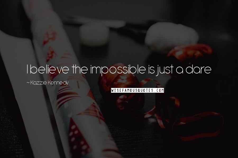 Kazzie Kennedy Quotes: I believe the impossible is just a dare