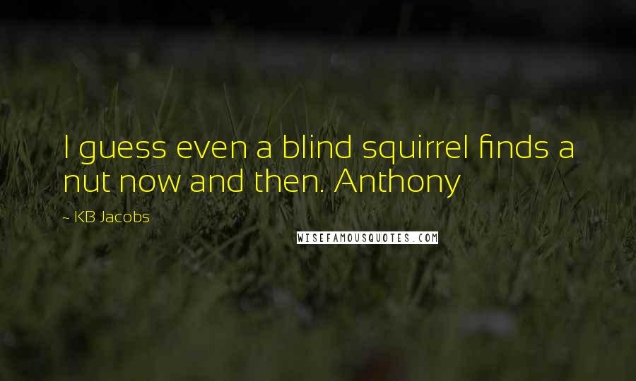 KB Jacobs Quotes: I guess even a blind squirrel finds a nut now and then. Anthony