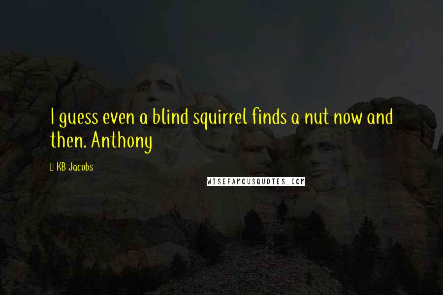 KB Jacobs Quotes: I guess even a blind squirrel finds a nut now and then. Anthony