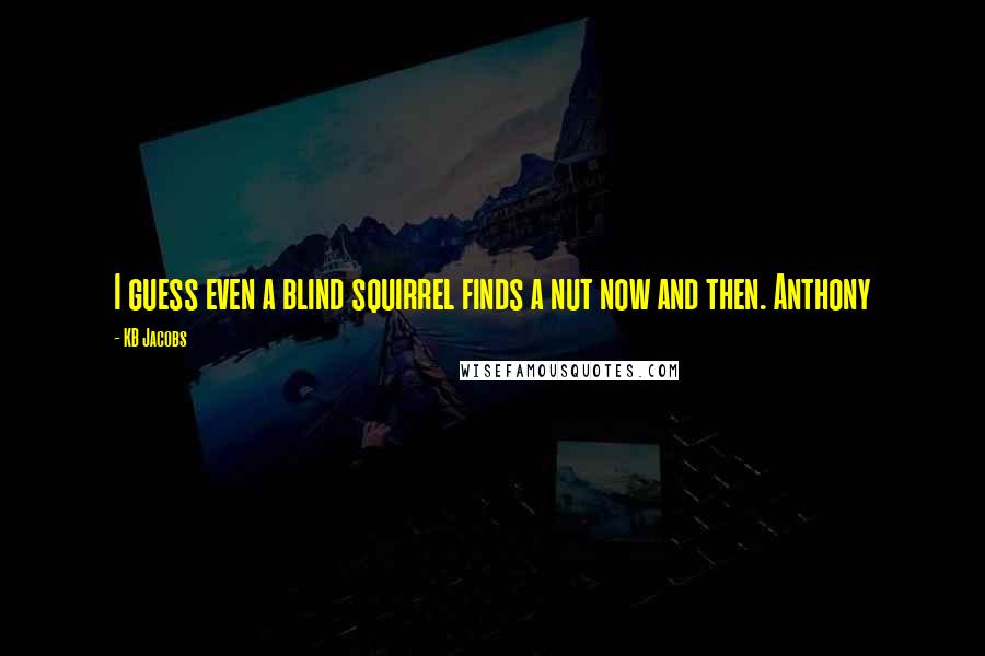 KB Jacobs Quotes: I guess even a blind squirrel finds a nut now and then. Anthony