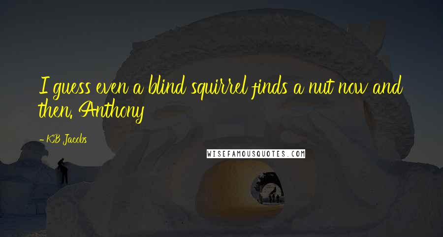 KB Jacobs Quotes: I guess even a blind squirrel finds a nut now and then. Anthony