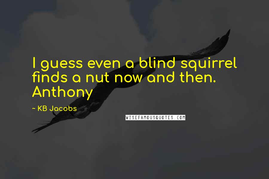 KB Jacobs Quotes: I guess even a blind squirrel finds a nut now and then. Anthony