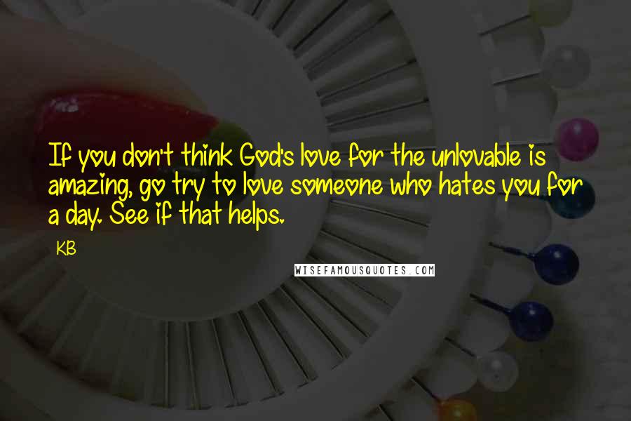 KB Quotes: If you don't think God's love for the unlovable is amazing, go try to love someone who hates you for a day. See if that helps.