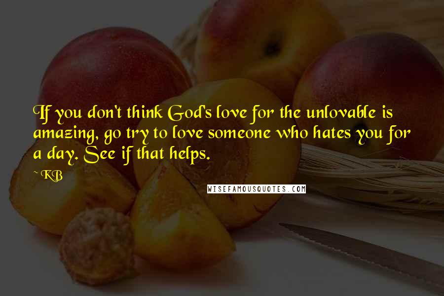 KB Quotes: If you don't think God's love for the unlovable is amazing, go try to love someone who hates you for a day. See if that helps.
