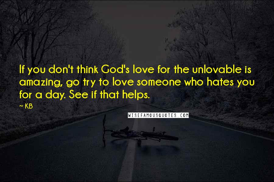 KB Quotes: If you don't think God's love for the unlovable is amazing, go try to love someone who hates you for a day. See if that helps.