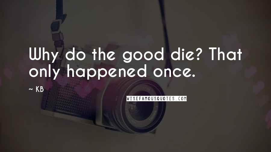 KB Quotes: Why do the good die? That only happened once.