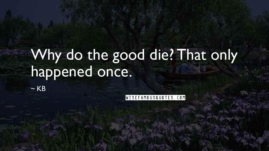 KB Quotes: Why do the good die? That only happened once.