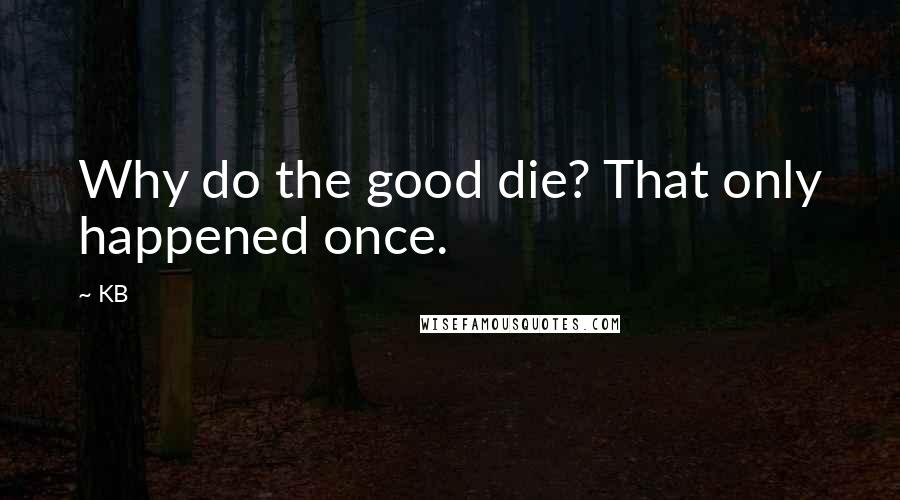 KB Quotes: Why do the good die? That only happened once.