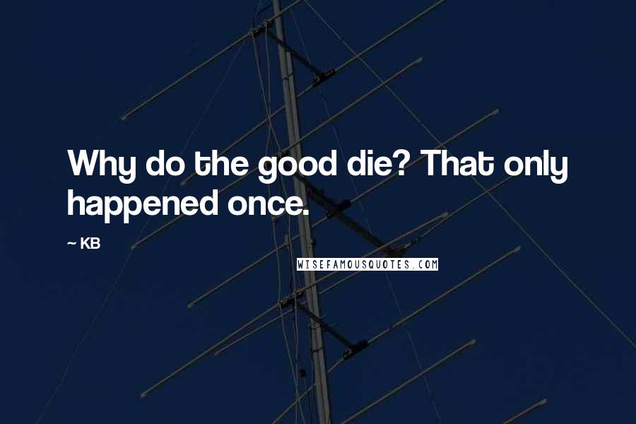 KB Quotes: Why do the good die? That only happened once.