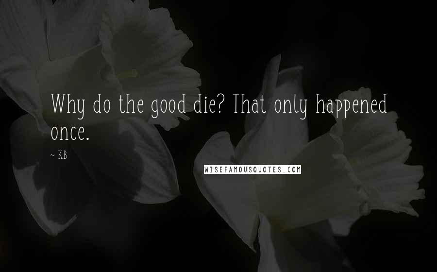 KB Quotes: Why do the good die? That only happened once.