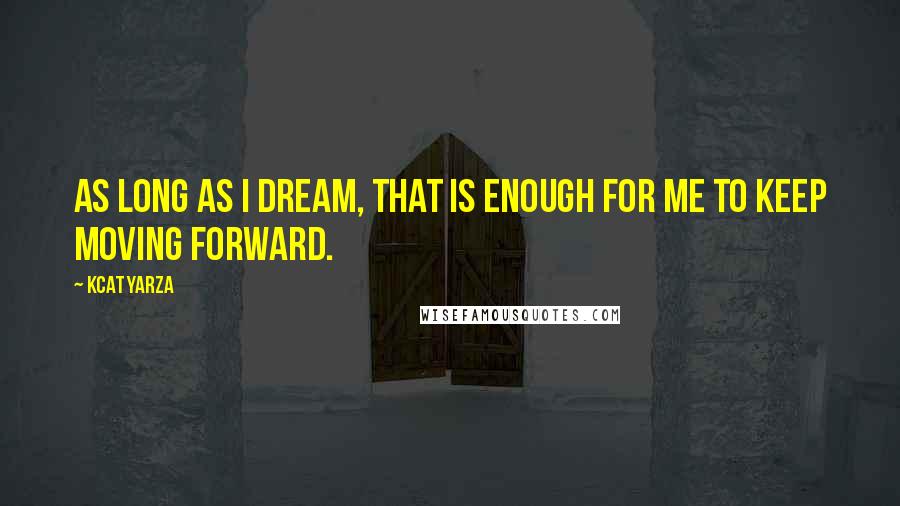 Kcat Yarza Quotes: As long as I dream, that is enough for me to keep moving forward.