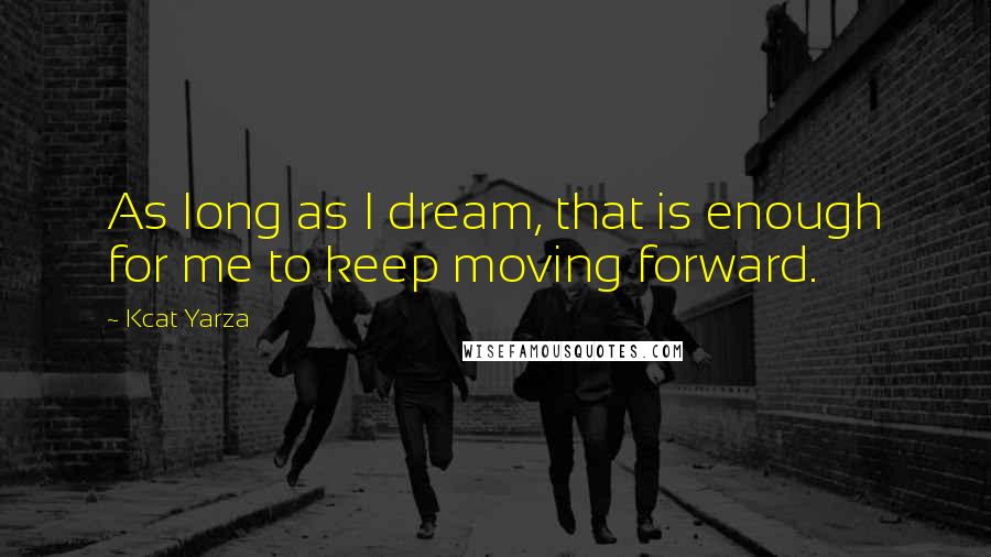 Kcat Yarza Quotes: As long as I dream, that is enough for me to keep moving forward.