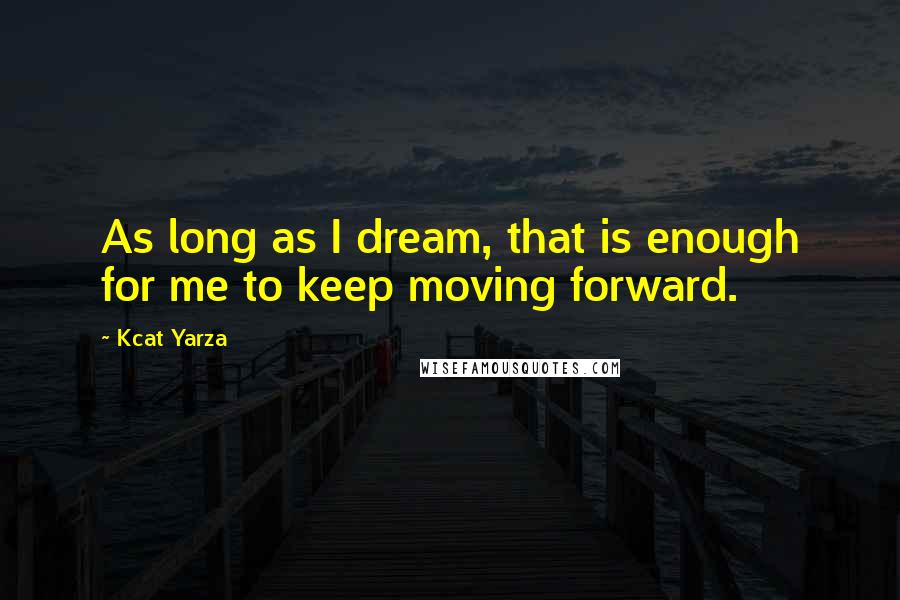 Kcat Yarza Quotes: As long as I dream, that is enough for me to keep moving forward.