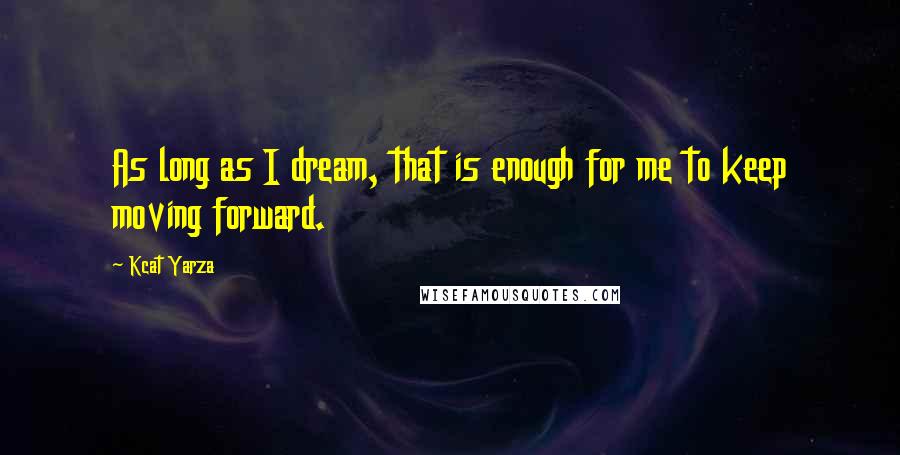 Kcat Yarza Quotes: As long as I dream, that is enough for me to keep moving forward.