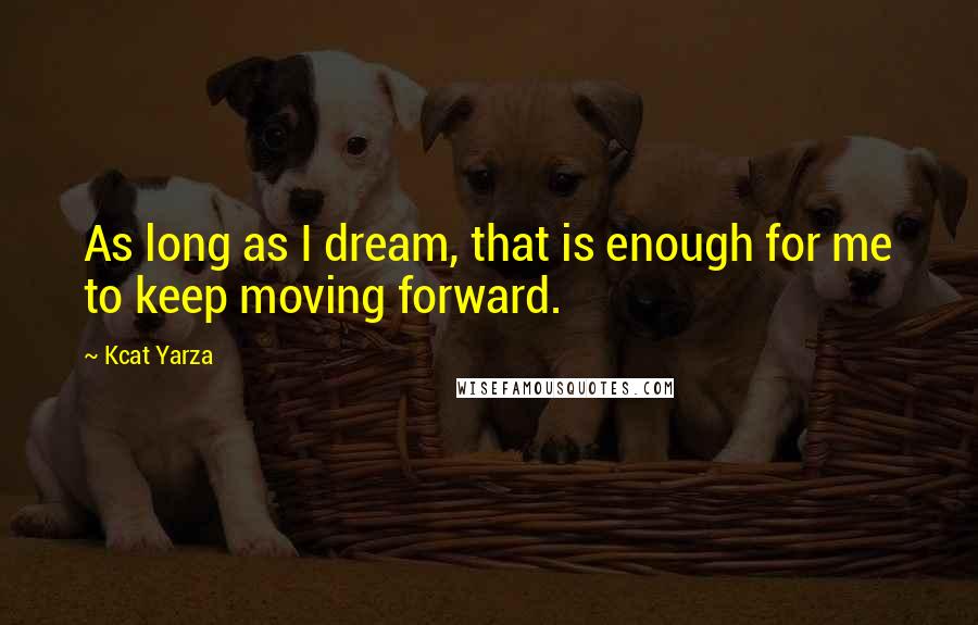 Kcat Yarza Quotes: As long as I dream, that is enough for me to keep moving forward.