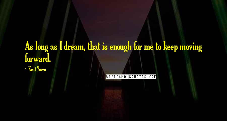 Kcat Yarza Quotes: As long as I dream, that is enough for me to keep moving forward.