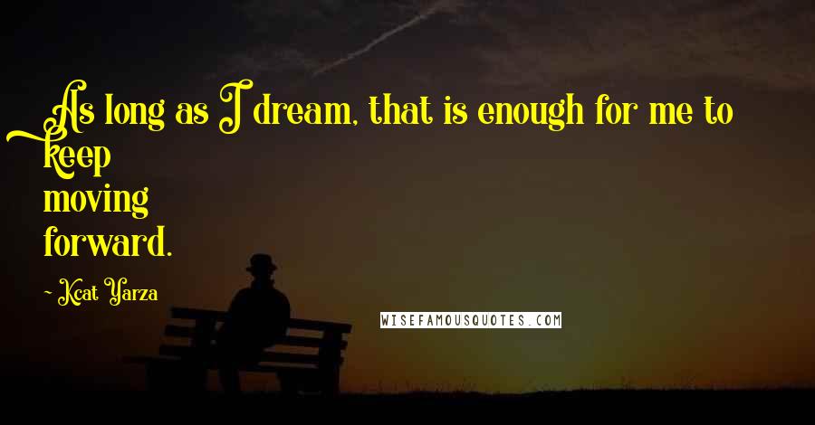 Kcat Yarza Quotes: As long as I dream, that is enough for me to keep moving forward.