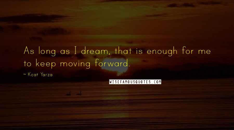 Kcat Yarza Quotes: As long as I dream, that is enough for me to keep moving forward.