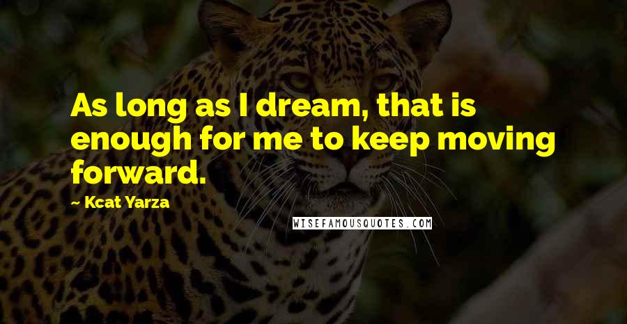 Kcat Yarza Quotes: As long as I dream, that is enough for me to keep moving forward.