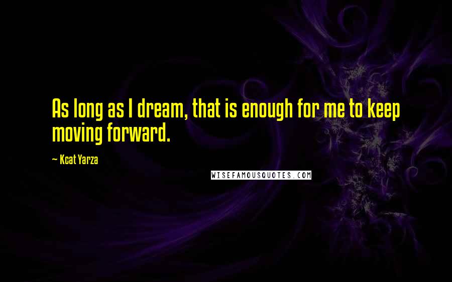 Kcat Yarza Quotes: As long as I dream, that is enough for me to keep moving forward.