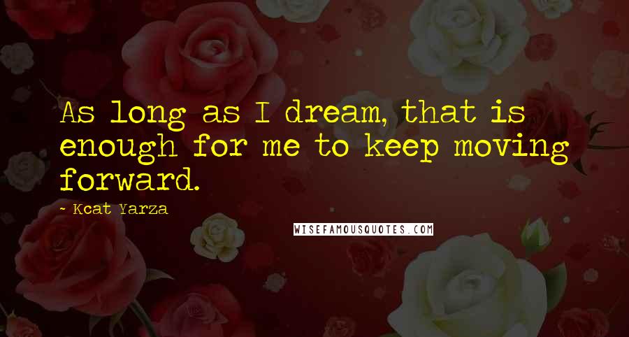 Kcat Yarza Quotes: As long as I dream, that is enough for me to keep moving forward.