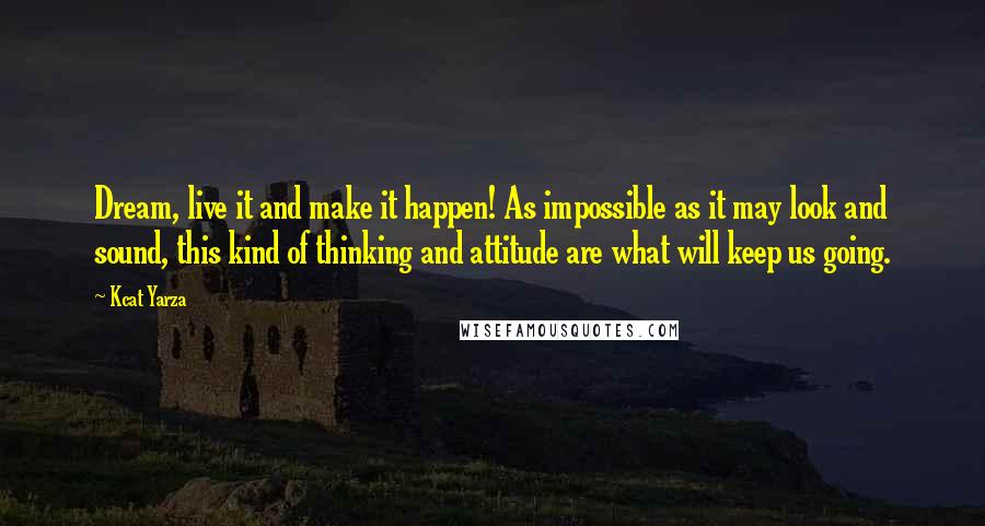 Kcat Yarza Quotes: Dream, live it and make it happen! As impossible as it may look and sound, this kind of thinking and attitude are what will keep us going.