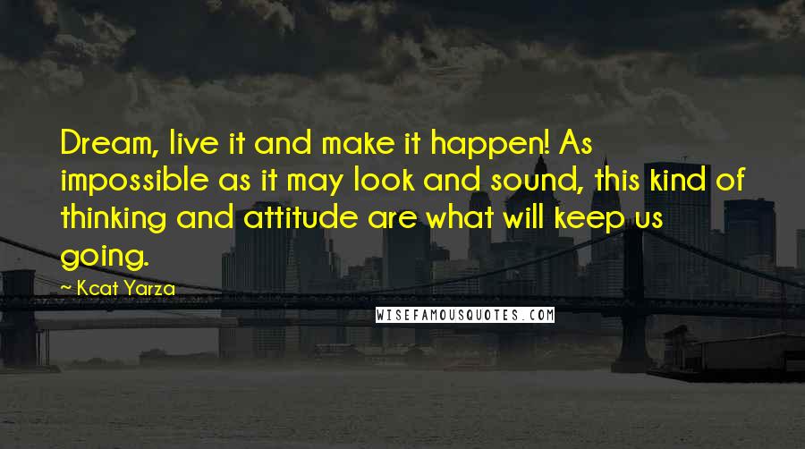 Kcat Yarza Quotes: Dream, live it and make it happen! As impossible as it may look and sound, this kind of thinking and attitude are what will keep us going.