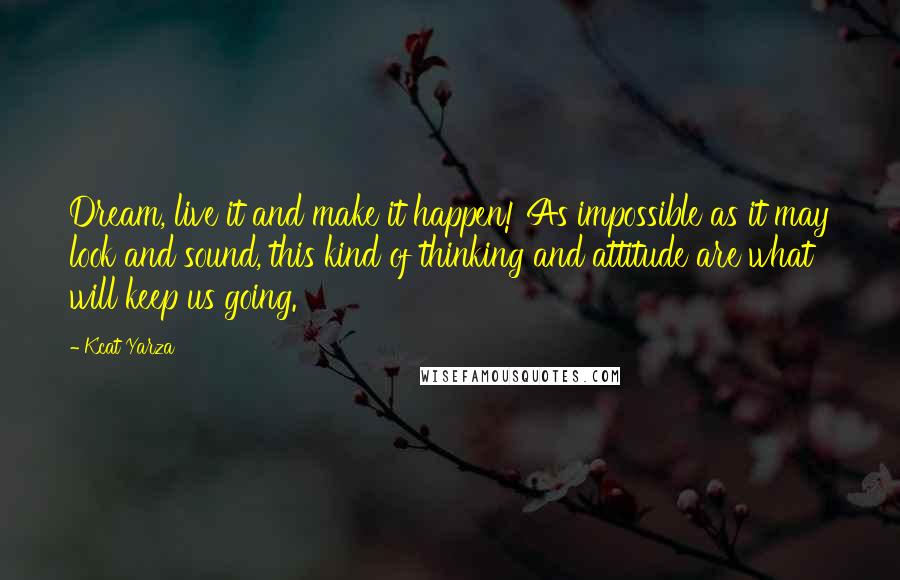 Kcat Yarza Quotes: Dream, live it and make it happen! As impossible as it may look and sound, this kind of thinking and attitude are what will keep us going.