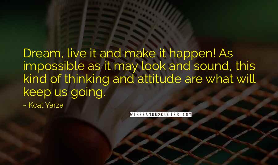 Kcat Yarza Quotes: Dream, live it and make it happen! As impossible as it may look and sound, this kind of thinking and attitude are what will keep us going.