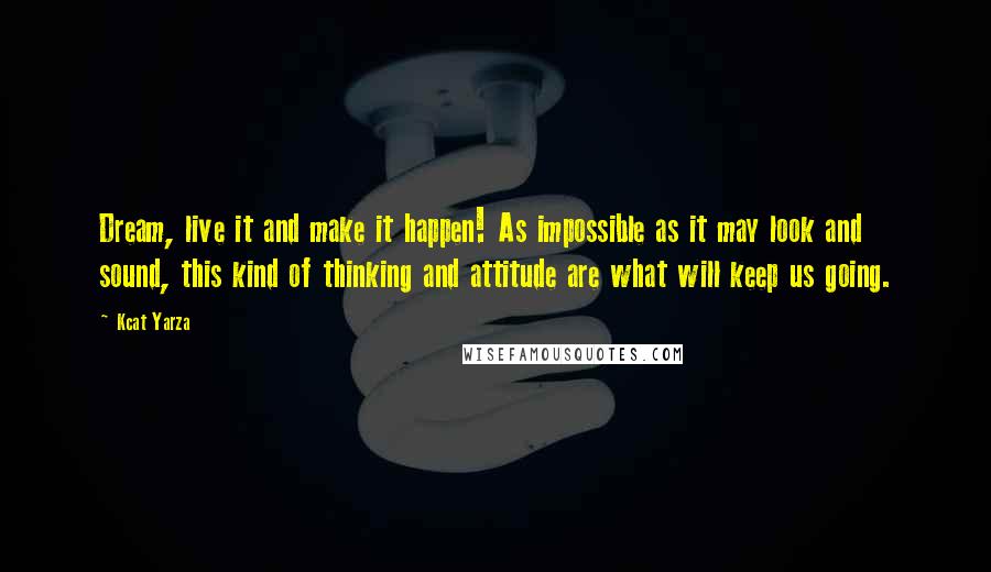 Kcat Yarza Quotes: Dream, live it and make it happen! As impossible as it may look and sound, this kind of thinking and attitude are what will keep us going.