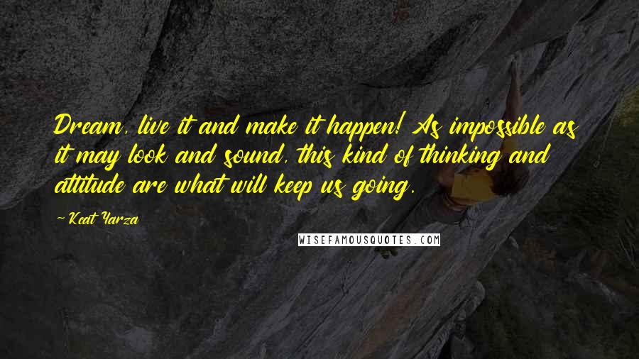 Kcat Yarza Quotes: Dream, live it and make it happen! As impossible as it may look and sound, this kind of thinking and attitude are what will keep us going.