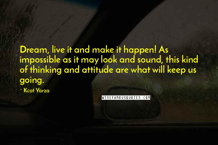 Kcat Yarza Quotes: Dream, live it and make it happen! As impossible as it may look and sound, this kind of thinking and attitude are what will keep us going.