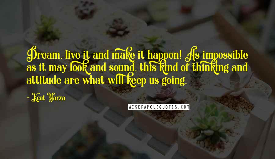 Kcat Yarza Quotes: Dream, live it and make it happen! As impossible as it may look and sound, this kind of thinking and attitude are what will keep us going.
