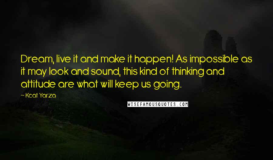 Kcat Yarza Quotes: Dream, live it and make it happen! As impossible as it may look and sound, this kind of thinking and attitude are what will keep us going.