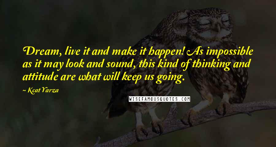 Kcat Yarza Quotes: Dream, live it and make it happen! As impossible as it may look and sound, this kind of thinking and attitude are what will keep us going.