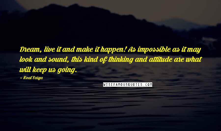 Kcat Yarza Quotes: Dream, live it and make it happen! As impossible as it may look and sound, this kind of thinking and attitude are what will keep us going.