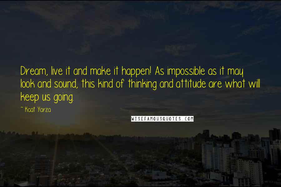 Kcat Yarza Quotes: Dream, live it and make it happen! As impossible as it may look and sound, this kind of thinking and attitude are what will keep us going.