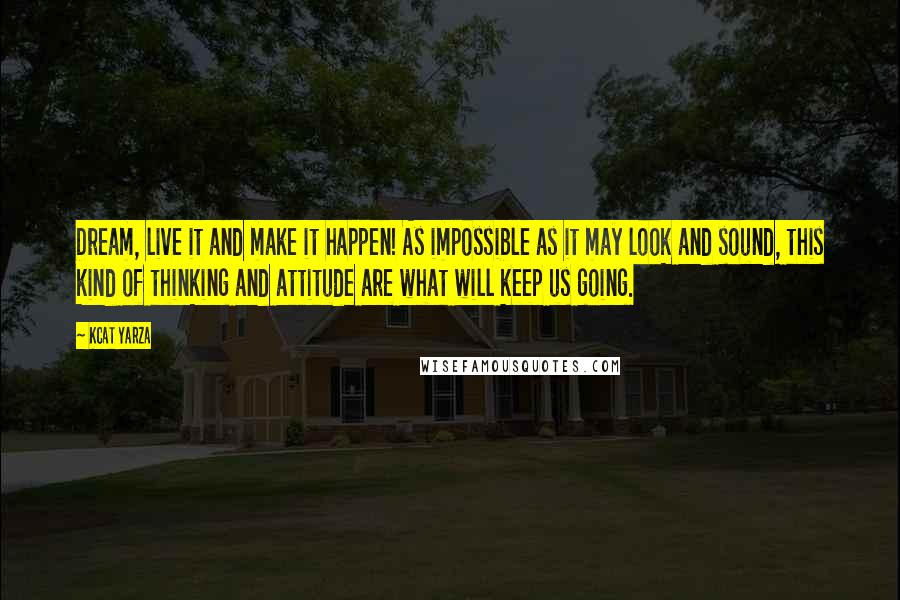 Kcat Yarza Quotes: Dream, live it and make it happen! As impossible as it may look and sound, this kind of thinking and attitude are what will keep us going.