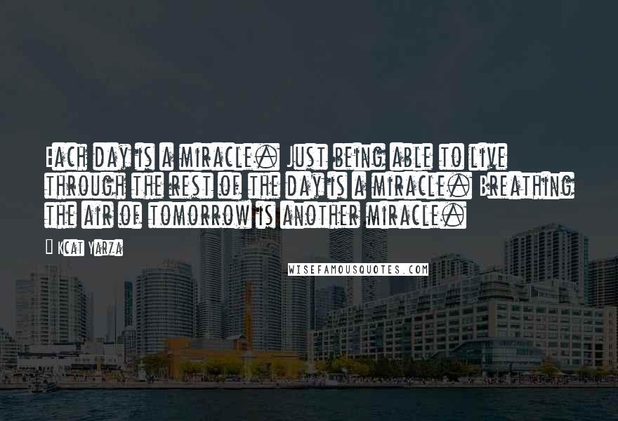 Kcat Yarza Quotes: Each day is a miracle. Just being able to live through the rest of the day is a miracle. Breathing the air of tomorrow is another miracle.