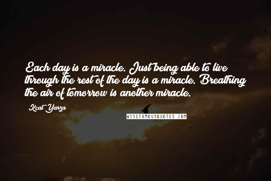 Kcat Yarza Quotes: Each day is a miracle. Just being able to live through the rest of the day is a miracle. Breathing the air of tomorrow is another miracle.