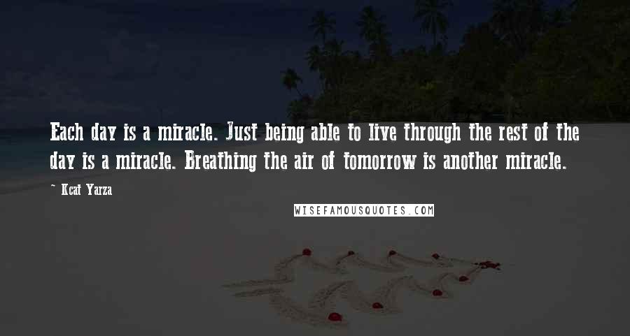 Kcat Yarza Quotes: Each day is a miracle. Just being able to live through the rest of the day is a miracle. Breathing the air of tomorrow is another miracle.