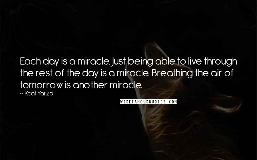 Kcat Yarza Quotes: Each day is a miracle. Just being able to live through the rest of the day is a miracle. Breathing the air of tomorrow is another miracle.