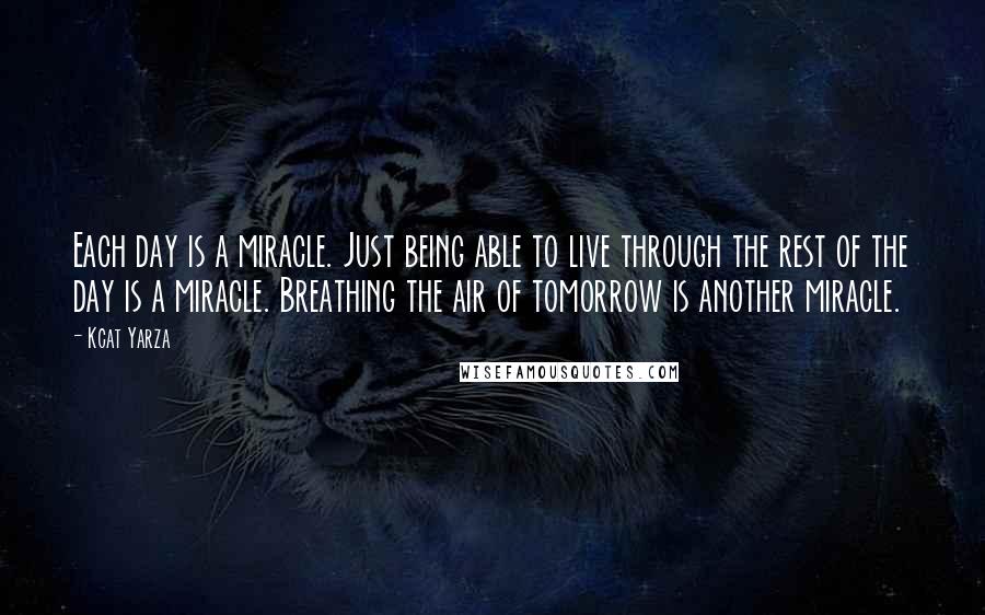 Kcat Yarza Quotes: Each day is a miracle. Just being able to live through the rest of the day is a miracle. Breathing the air of tomorrow is another miracle.